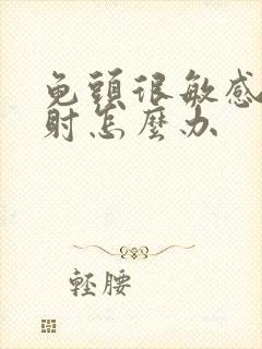 龟头很敏感易早射怎么办