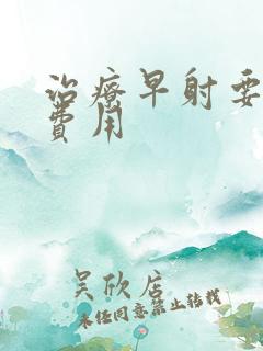 治疗早射要花多费用