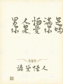 男人怕满足不了你是爱你吗?