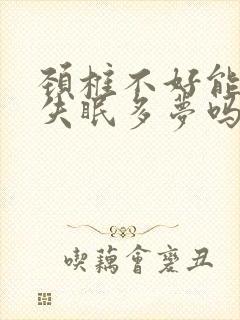 颈椎不好能引起失眠多梦吗