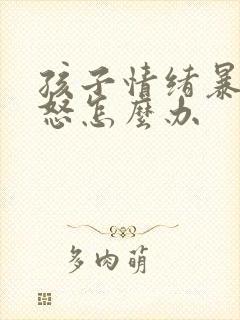 孩子情绪暴躁易怒怎么办