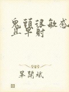 鬼头很敏感 而且早射