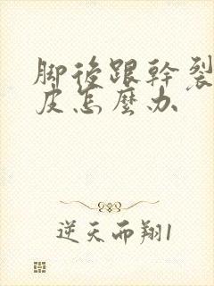 脚后跟干裂起硬皮怎么办