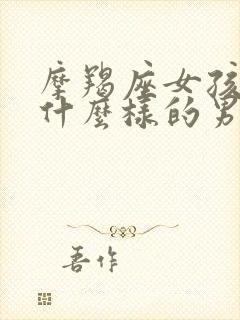 摩羯座女孩喜欢什么样的男人