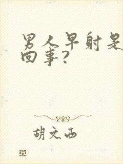 男人早射是怎么回事?