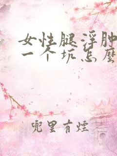 女性腿浮肿一按一个坑怎么办