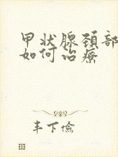 甲状腺颈部结节如何治疗