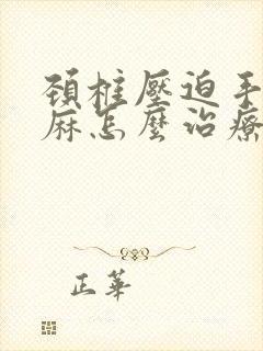 颈椎压迫手麻脚麻怎么治疗