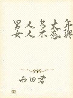 男人多大年龄对女人不感兴趣了