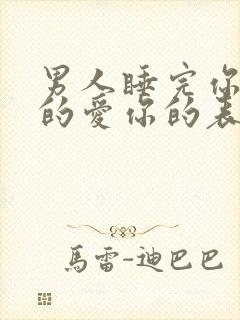 男人睡完你之后的爱你的表现是什么