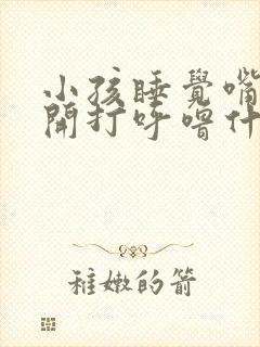 小孩睡觉嘴巴张开打呼噜什么原因