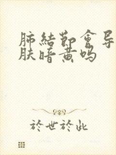 肺结节会导致皮肤暗黄吗