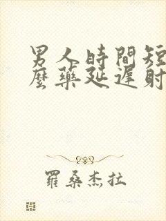 男人时间短吃什么药延迟射精