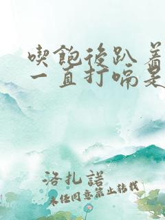 吃饱后趴着睡觉一直打嗝是什么原因