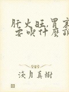 肝火旺,胃寒, 要吃什么调理呀