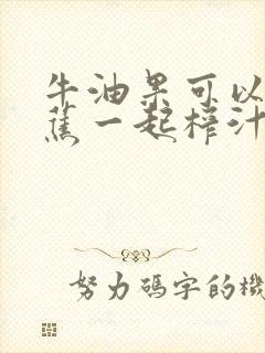 牛油果可以和香蕉一起榨汁吗