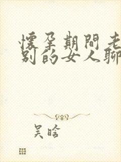 怀孕期间老公和别的女人聊暧昧怎么办