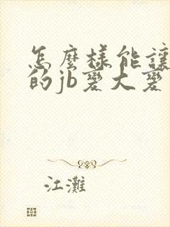 怎么样能让男人的jb变大变长