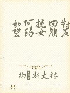 如何挽回对你失望的女朋友