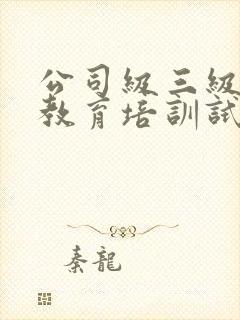 公司级三级安全教育培训试题答案