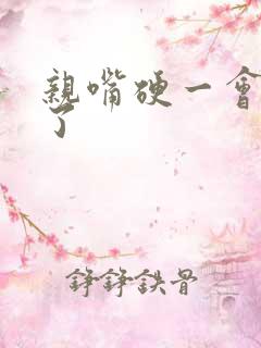 亲嘴硬一会就软了