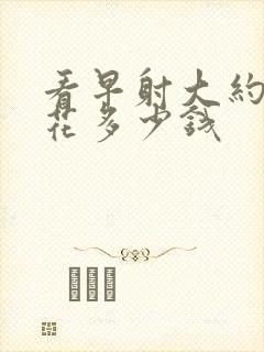 看早射大约需要花多少钱