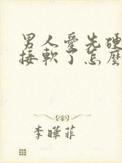 男人爱先硬后直接软了怎么回事