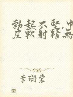 勃起不坚,中途皮软射精无力