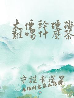 大便干硬排便困难喝什么茶