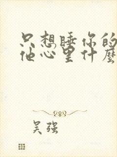 只想睡你的男人他心里什么样的人