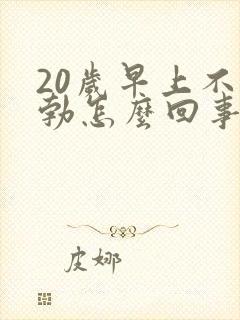 20岁早上不晨勃怎么回事