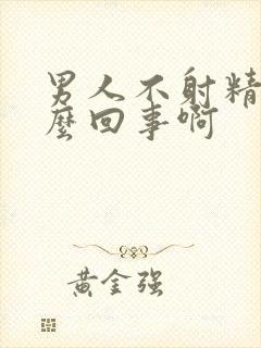 男人不射精是怎么回事啊