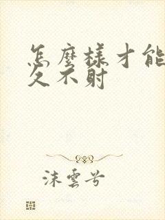 怎么样才能更持久不射