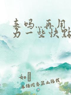 来吗...再用力一些快点