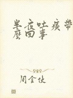 半夜吐痰带血怎么回事