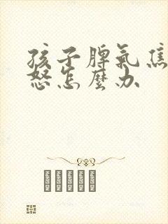 孩子脾气焦虑易怒怎么办