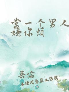 当一个男人开始嫌你烦