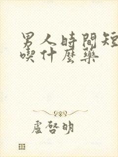 男人时间短需要吃什么药