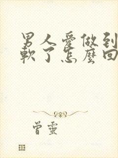 男人爱做到一半软了怎么回事