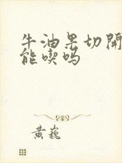 牛油果切开太生能吃吗