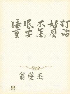 睡眠不好打鼾严重要怎么治疗