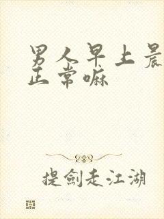 男人早上晨勃是正常嘛