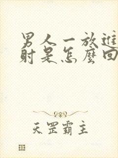 男人一放进去就射是怎么回事