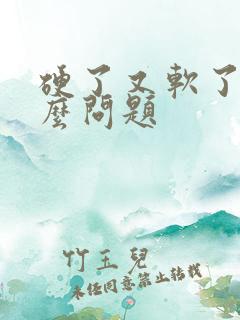 硬了又软了是什么问题