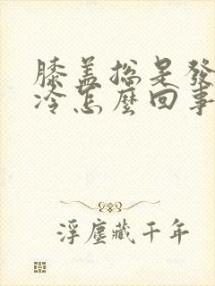 膝盖总是发凉冰冷怎么回事