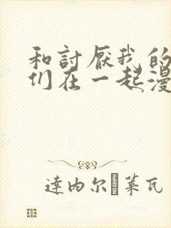 和讨厌我的男主们在一起漫画