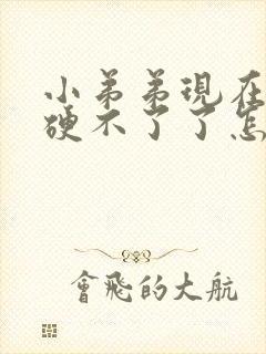 小弟弟现在怎么硬不了了怎么办