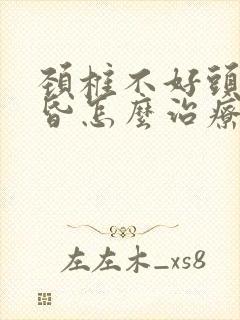 颈椎不好头晕头昏怎么治疗