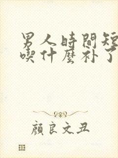 男人时间短应该吃什么补了