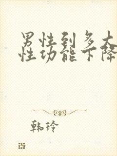 男性到多大年龄性功能下降